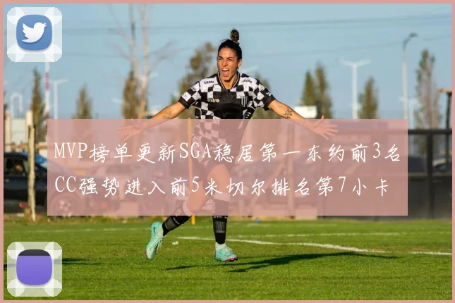 MVP榜单更新SGA稳居第一东约前3名CC强势进入前5米切尔排名第7小卡获提名