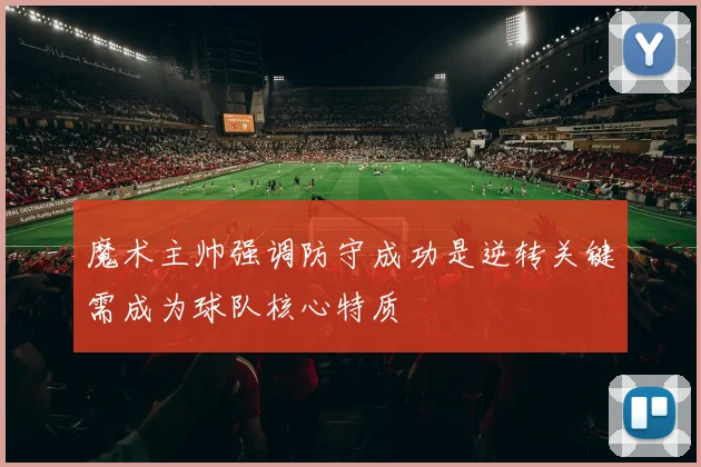 魔术主帅强调防守成功是逆转关键需成为球队核心特质