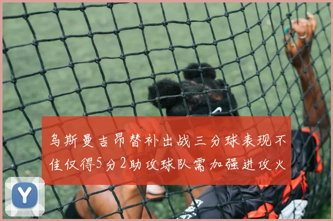 乌斯曼吉昂替补出战三分球表现不佳仅得5分2助攻球队需加强进攻火力