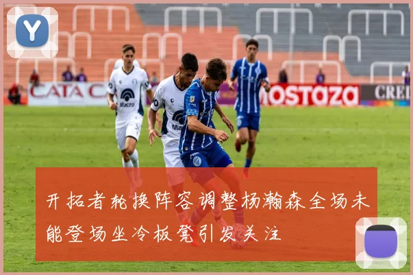 开拓者轮换阵容调整杨瀚森全场未能登场坐冷板凳引发关注