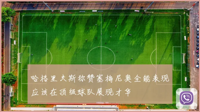 哈格里夫斯称赞塞梅尼奥全能表现应该在顶级球队展现才华