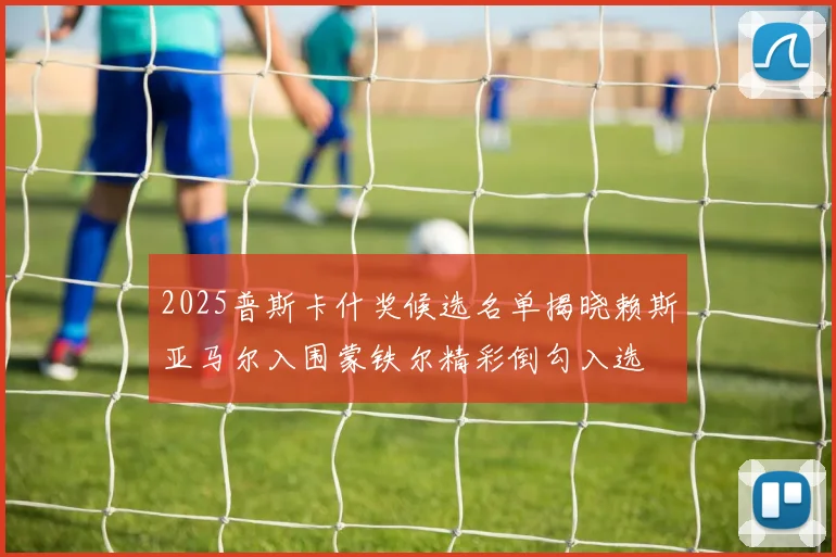 2025普斯卡什奖候选名单揭晓赖斯亚马尔入围蒙铁尔精彩倒勾入选