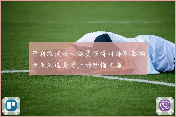 邓利维谈核心球员伤停对球队影响与未来选秀资产的珍惜之道