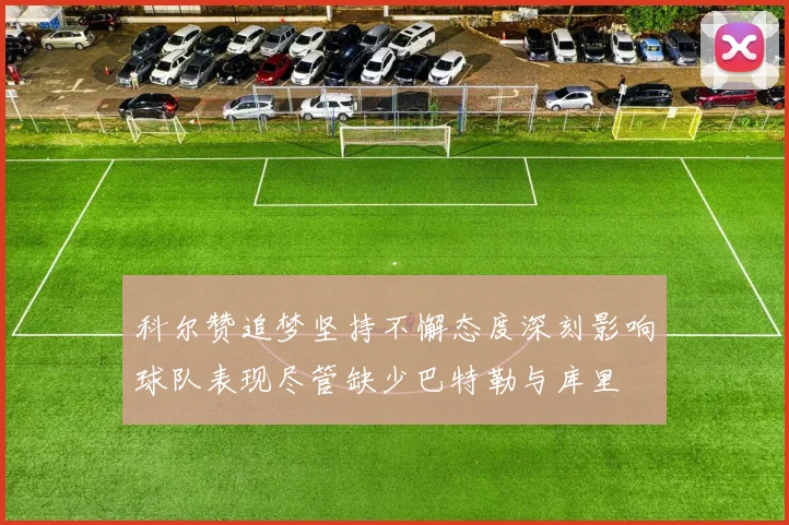 科尔赞追梦坚持不懈态度深刻影响球队表现尽管缺少巴特勒与库里