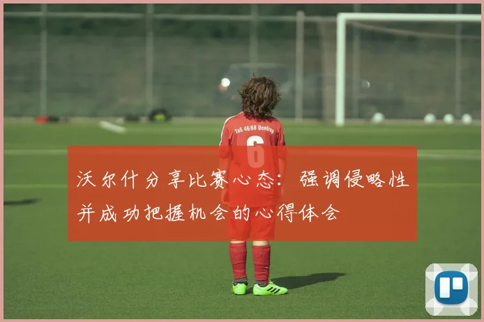 沃尔什分享比赛心态：强调侵略性并成功把握机会的心得体会