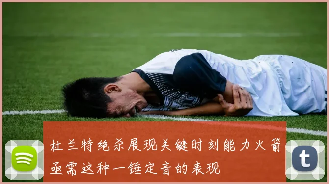 杜兰特绝杀展现关键时刻能力火箭亟需这种一锤定音的表现