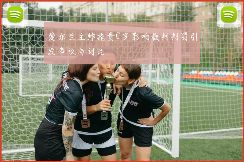 爱尔兰主帅指责C罗影响裁判判罚引发争议与讨论