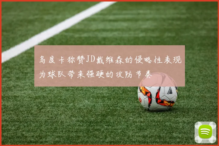 乌度卡称赞JD戴维森的侵略性表现为球队带来强硬的攻防节奏