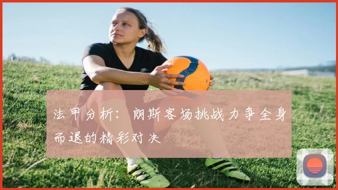 法甲分析：朗斯客场挑战力争全身而退的精彩对决
