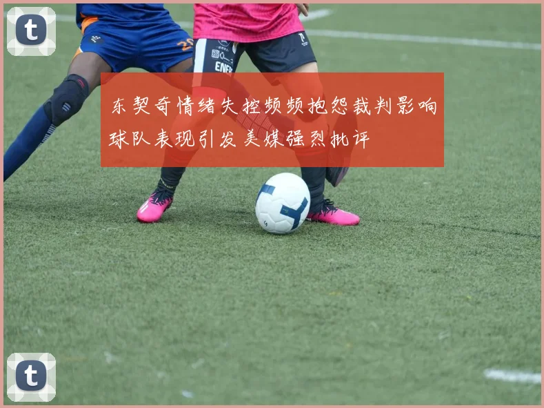 东契奇情绪失控频频抱怨裁判影响球队表现引发美媒强烈批评