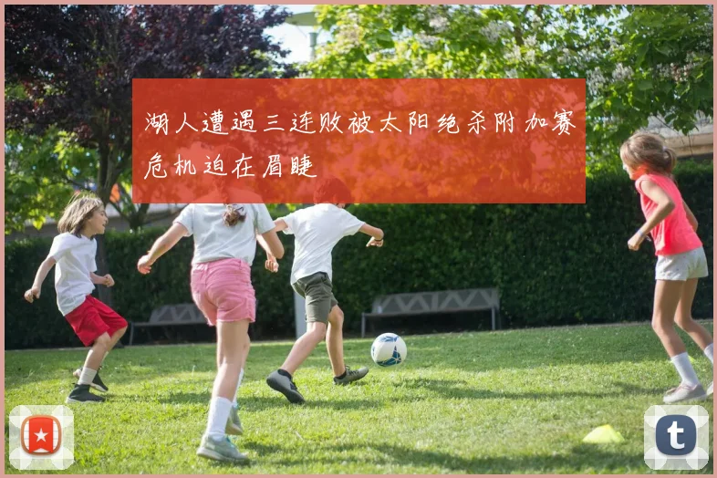 湖人遭遇三连败被太阳绝杀附加赛危机迫在眉睫