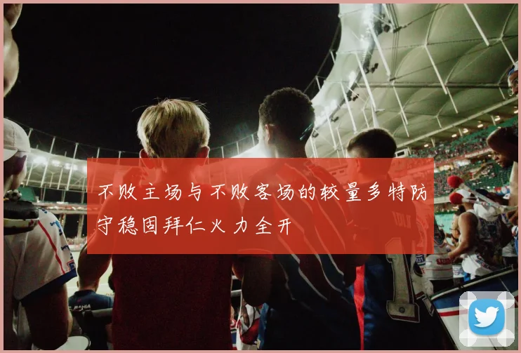 不败主场与不败客场的较量多特防守稳固拜仁火力全开