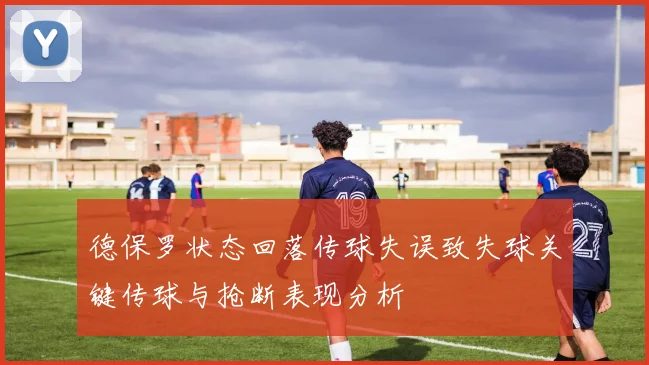 德保罗状态回落传球失误致失球关键传球与抢断表现分析