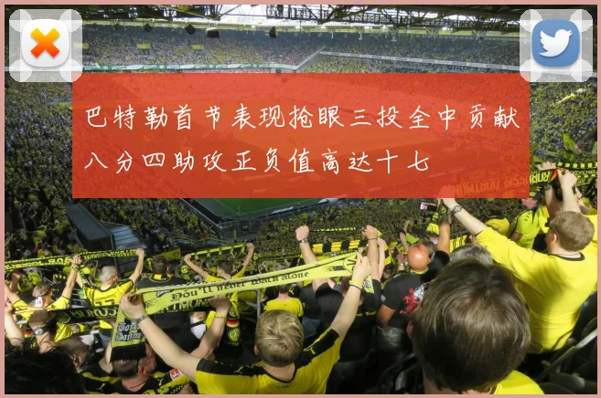 巴特勒首节表现抢眼三投全中贡献八分四助攻正负值高达十七