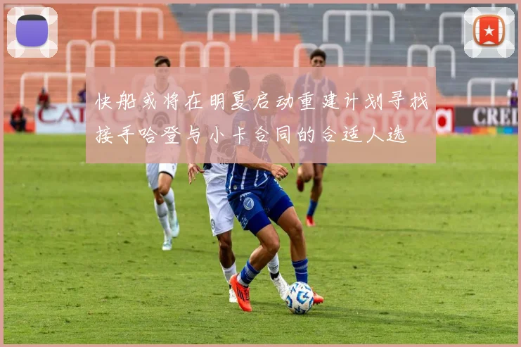 快船或将在明夏启动重建计划寻找接手哈登与小卡合同的合适人选
