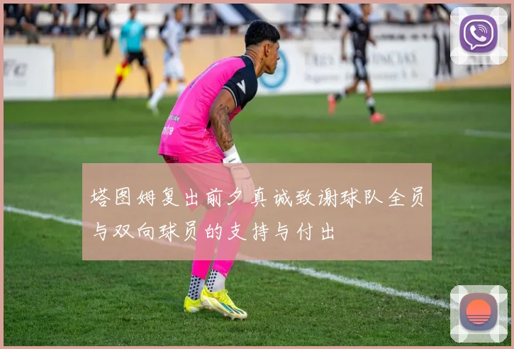 塔图姆复出前夕真诚致谢球队全员与双向球员的支持与付出