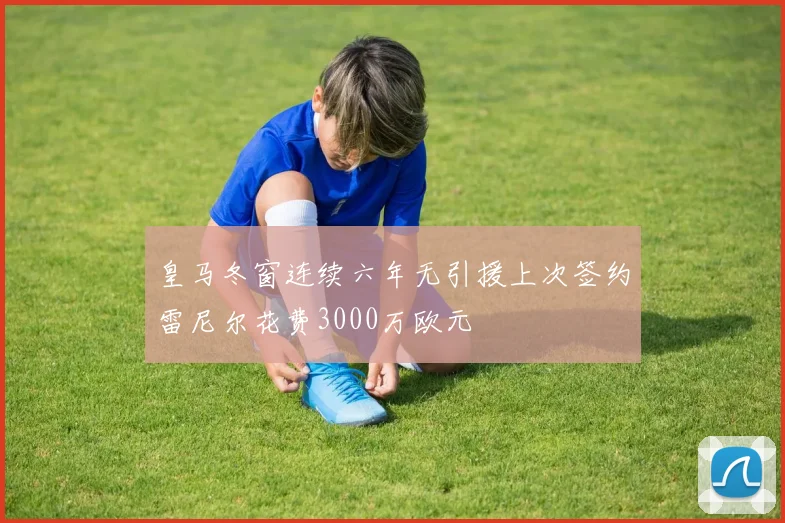 皇马冬窗连续六年无引援上次签约雷尼尔花费3000万欧元