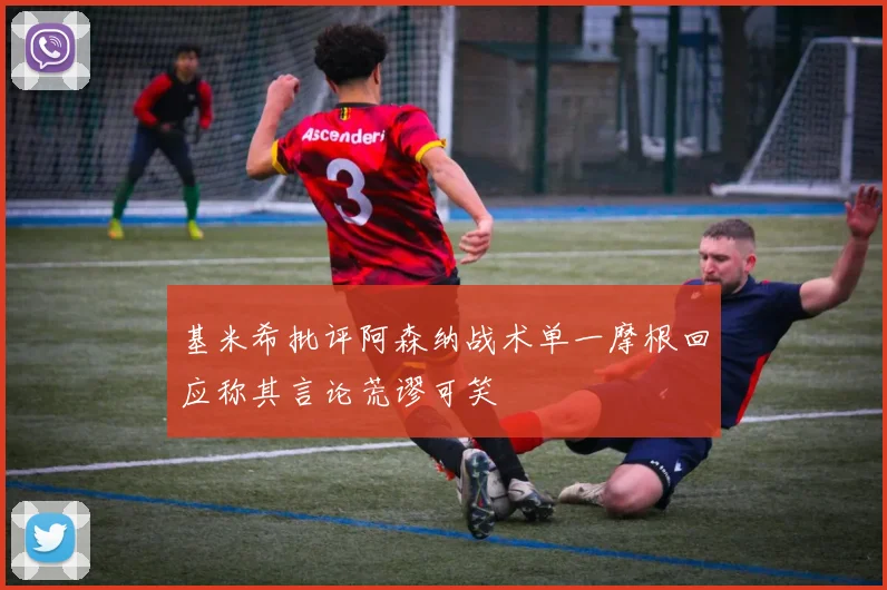 基米希批评阿森纳战术单一摩根回应称其言论荒谬可笑