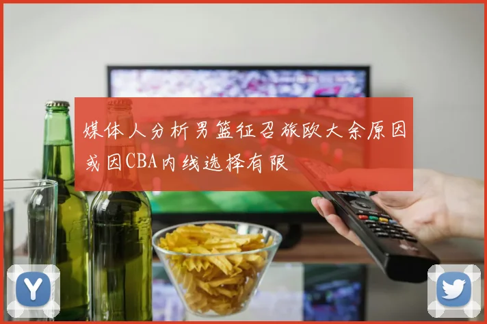 媒体人分析男篮征召旅欧大余原因或因CBA内线选择有限