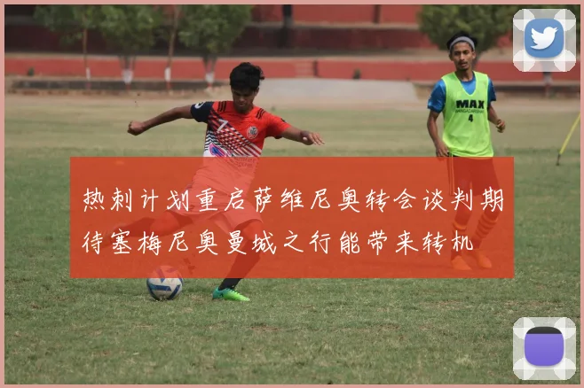 热刺计划重启萨维尼奥转会谈判期待塞梅尼奥曼城之行能带来转机