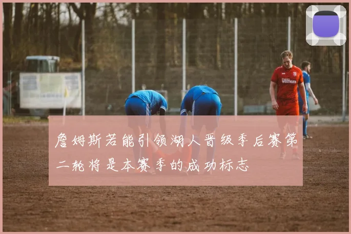 詹姆斯若能引领湖人晋级季后赛第二轮将是本赛季的成功标志