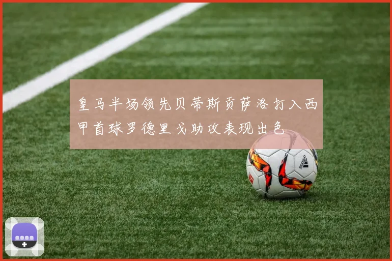 皇马半场领先贝蒂斯贡萨洛打入西甲首球罗德里戈助攻表现出色