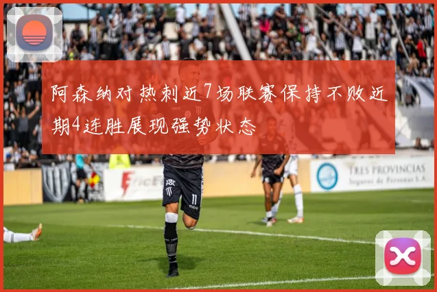 阿森纳对热刺近7场联赛保持不败近期4连胜展现强势状态