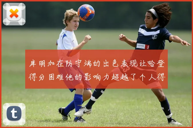 库明加在防守端的出色表现让哈登得分困难他的影响力超越了个人得分
