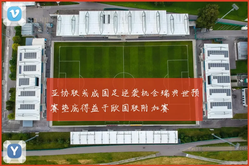 亚协联或成国足逆袭机会瑞典世预赛垫底得益于欧国联附加赛