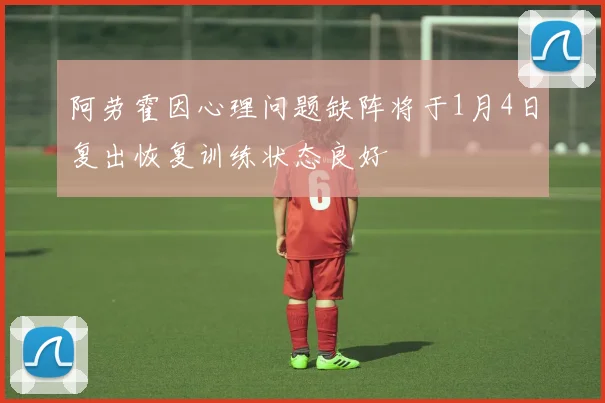 阿劳霍因心理问题缺阵将于1月4日复出恢复训练状态良好