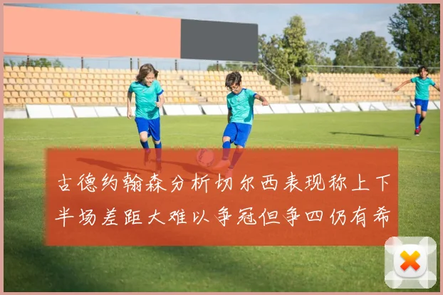 古德约翰森分析切尔西表现称上下半场差距大难以争冠但争四仍有希望