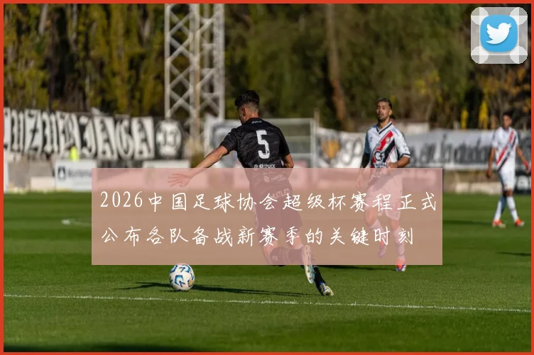 2026中国足球协会超级杯赛程正式公布各队备战新赛季的关键时刻