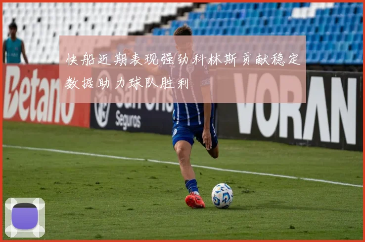 快船近期表现强劲科林斯贡献稳定数据助力球队胜利