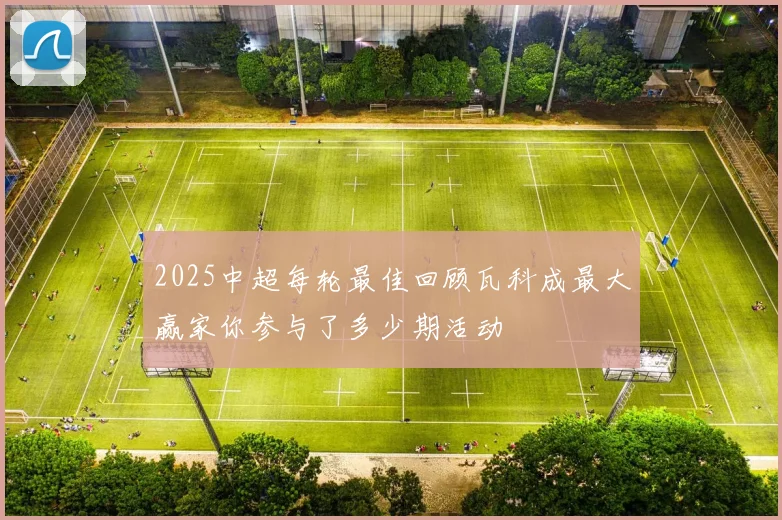 2025中超每轮最佳回顾瓦科成最大赢家你参与了多少期活动