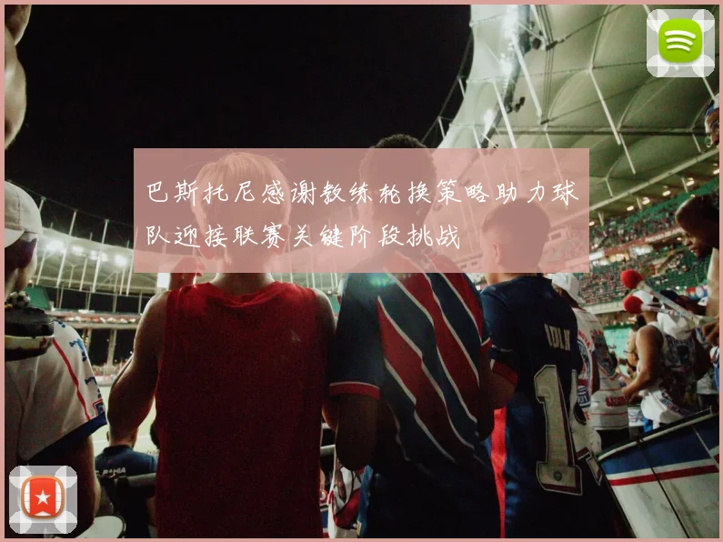 巴斯托尼感谢教练轮换策略助力球队迎接联赛关键阶段挑战