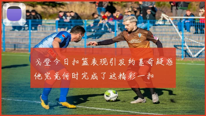 戈登今日扣篮表现引发约基奇疑惑他究竟何时完成了这精彩一扣