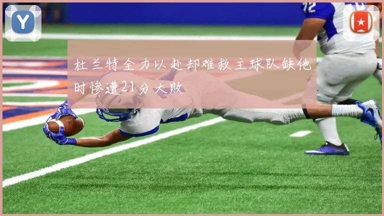 杜兰特全力以赴却难救主球队缺他时惨遭21分大败