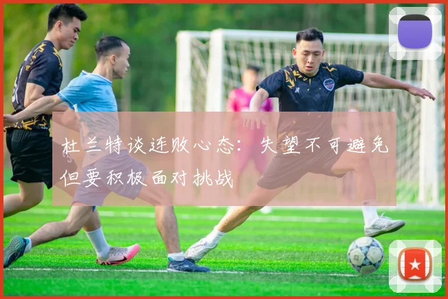 杜兰特谈连败心态：失望不可避免但要积极面对挑战